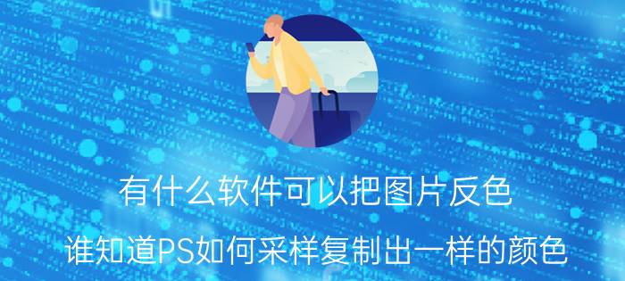 有什么软件可以把图片反色 谁知道PS如何采样复制出一样的颜色？